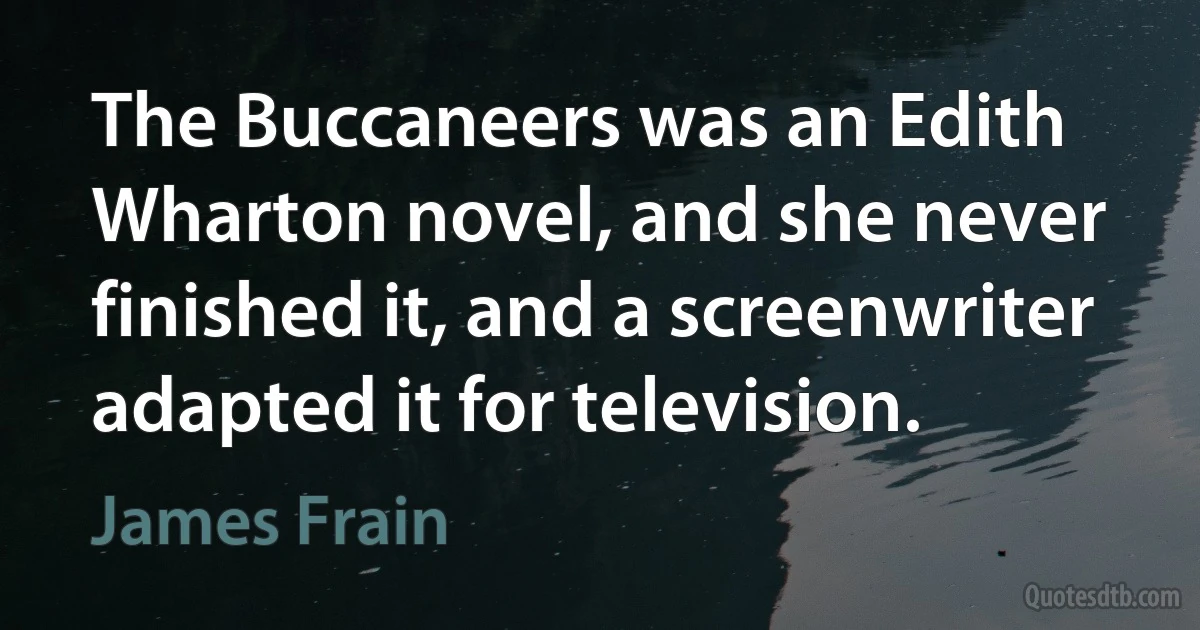 The Buccaneers was an Edith Wharton novel, and she never finished it, and a screenwriter adapted it for television. (James Frain)