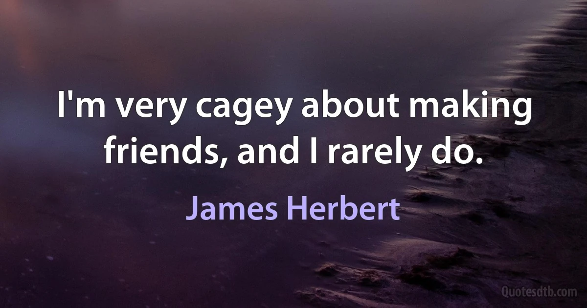 I'm very cagey about making friends, and I rarely do. (James Herbert)