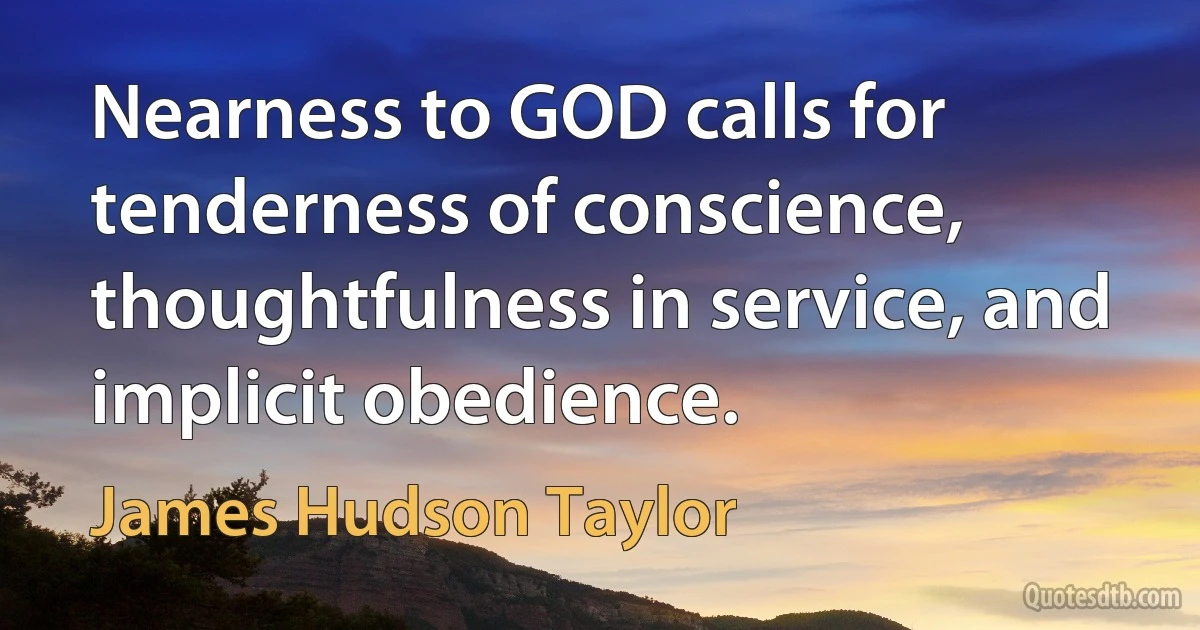 Nearness to GOD calls for tenderness of conscience, thoughtfulness in service, and implicit obedience. (James Hudson Taylor)