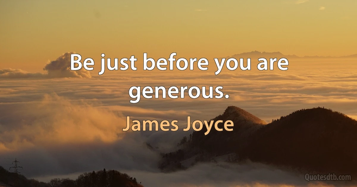 Be just before you are generous. (James Joyce)