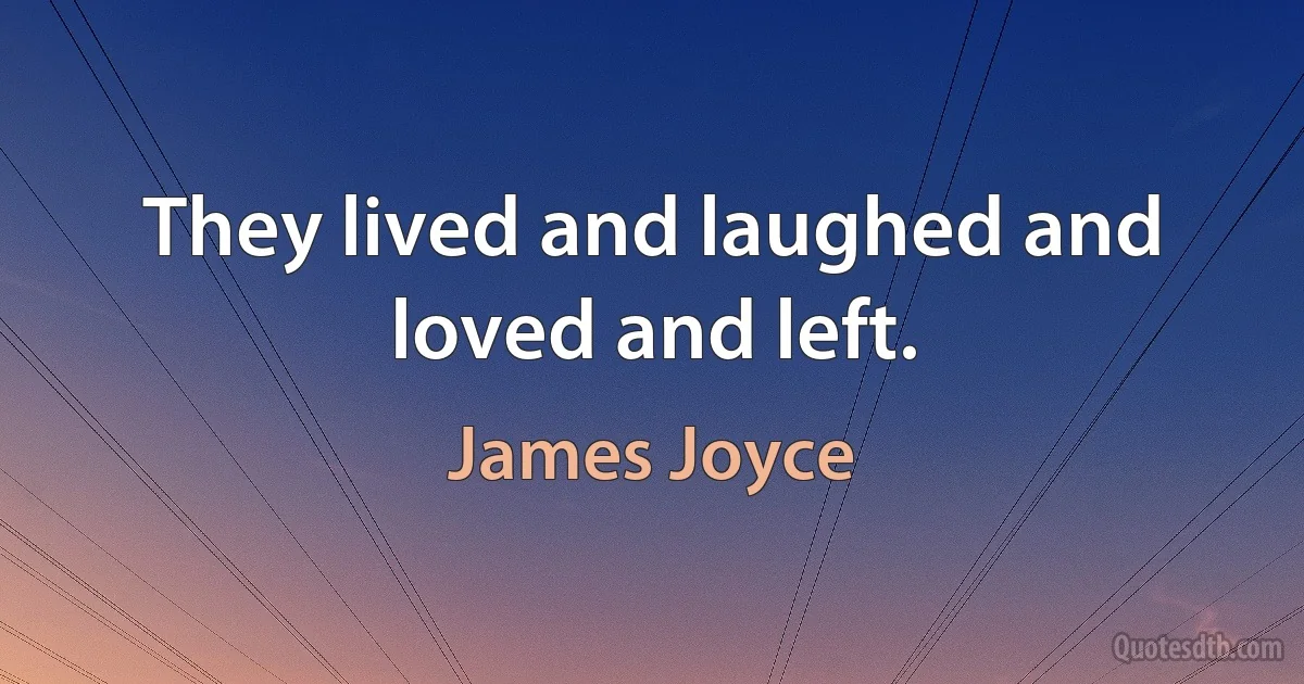 They lived and laughed and loved and left. (James Joyce)