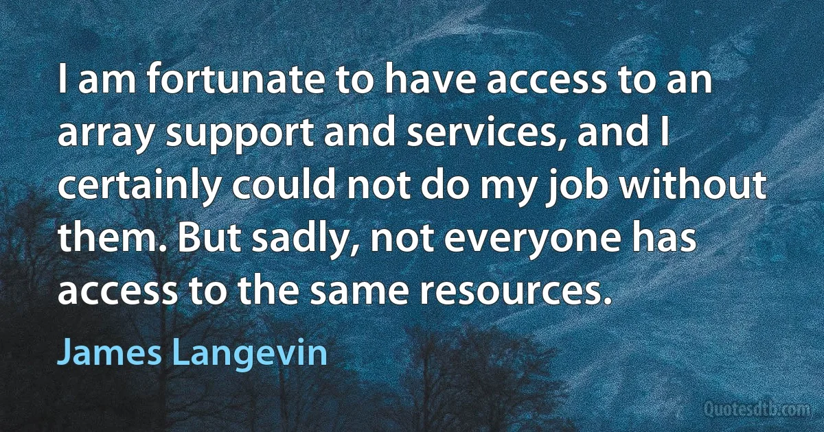 I am fortunate to have access to an array support and services, and I certainly could not do my job without them. But sadly, not everyone has access to the same resources. (James Langevin)