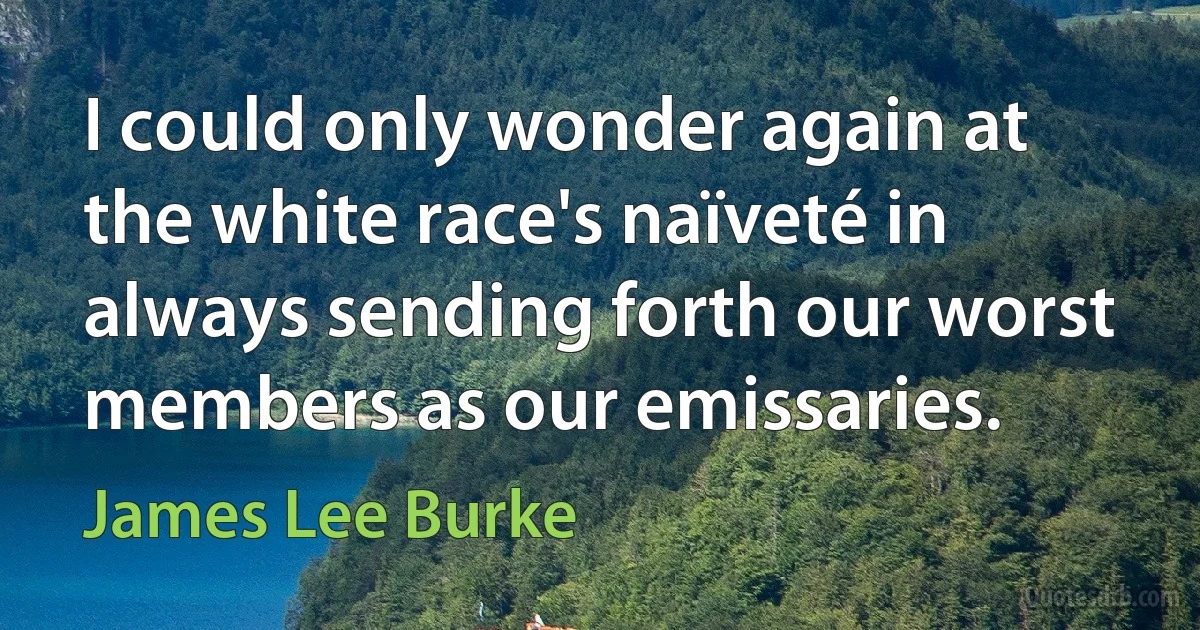 I could only wonder again at the white race's naïveté in always sending forth our worst members as our emissaries. (James Lee Burke)