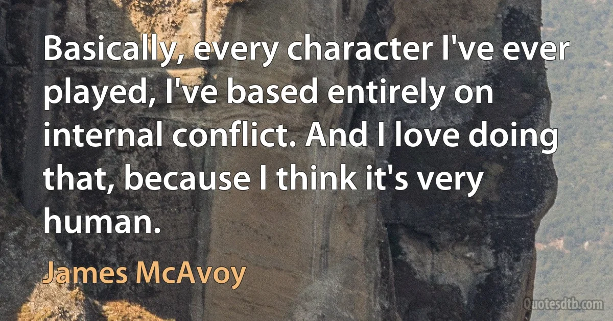 Basically, every character I've ever played, I've based entirely on internal conflict. And I love doing that, because I think it's very human. (James McAvoy)