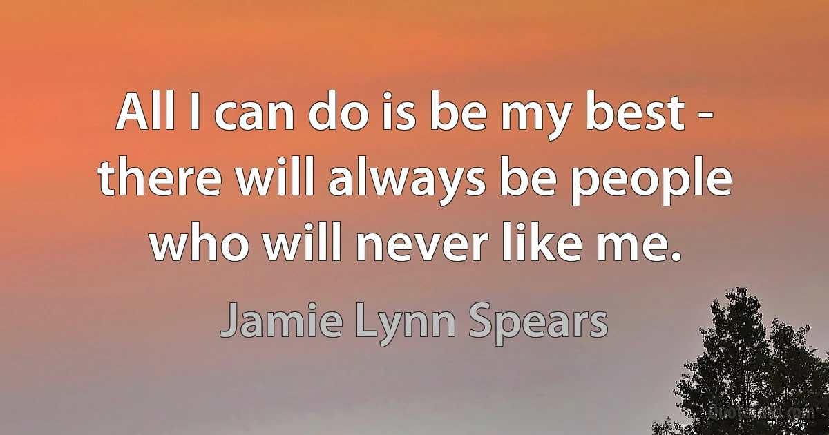 All I can do is be my best - there will always be people who will never like me. (Jamie Lynn Spears)