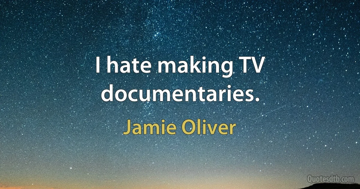 I hate making TV documentaries. (Jamie Oliver)