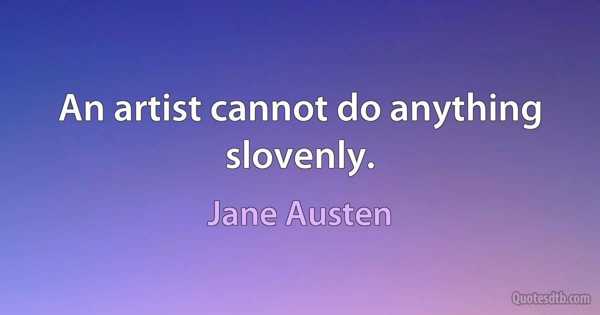 An artist cannot do anything slovenly. (Jane Austen)