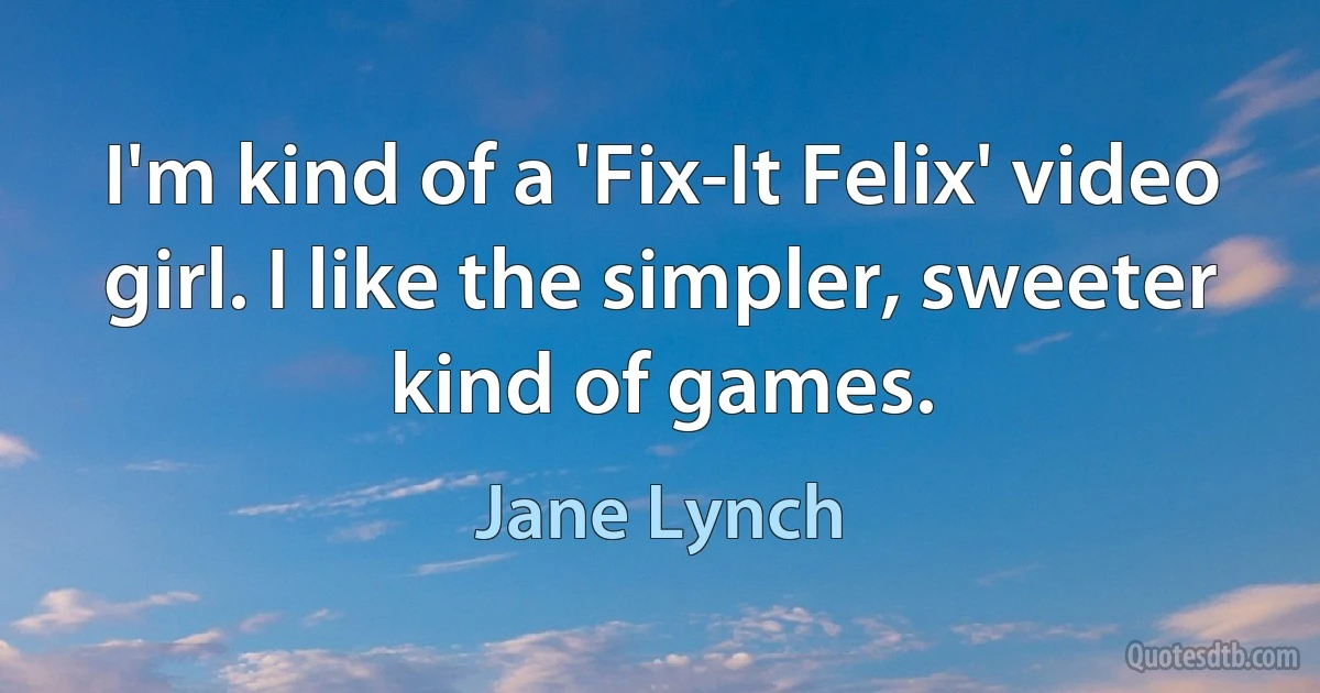 I'm kind of a 'Fix-It Felix' video girl. I like the simpler, sweeter kind of games. (Jane Lynch)