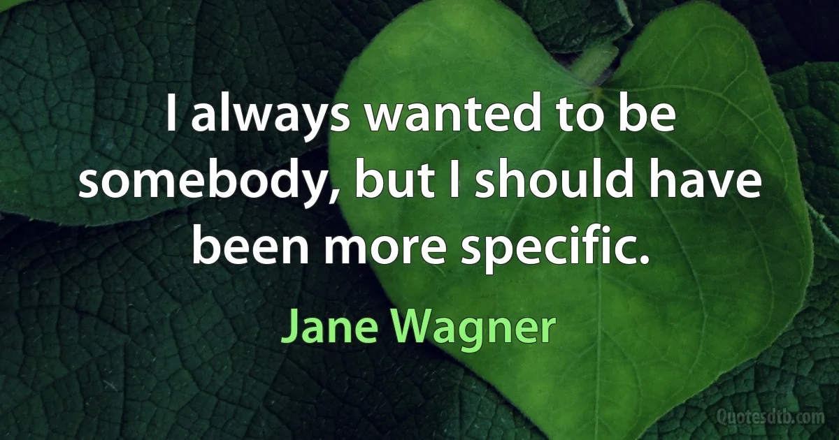 I always wanted to be somebody, but I should have been more specific. (Jane Wagner)