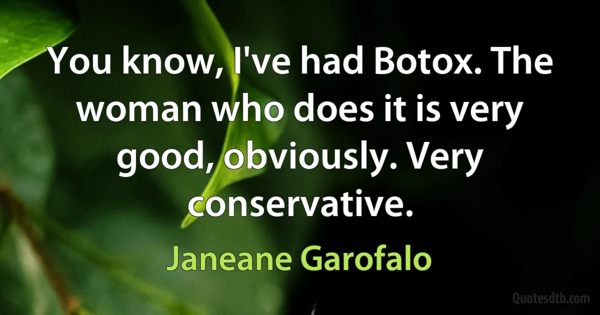 You know, I've had Botox. The woman who does it is very good, obviously. Very conservative. (Janeane Garofalo)