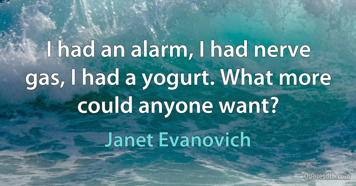 I had an alarm, I had nerve gas, I had a yogurt. What more could anyone want? (Janet Evanovich)