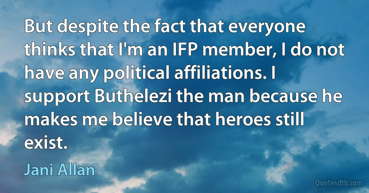 But despite the fact that everyone thinks that I'm an IFP member, I do not have any political affiliations. I support Buthelezi the man because he makes me believe that heroes still exist. (Jani Allan)