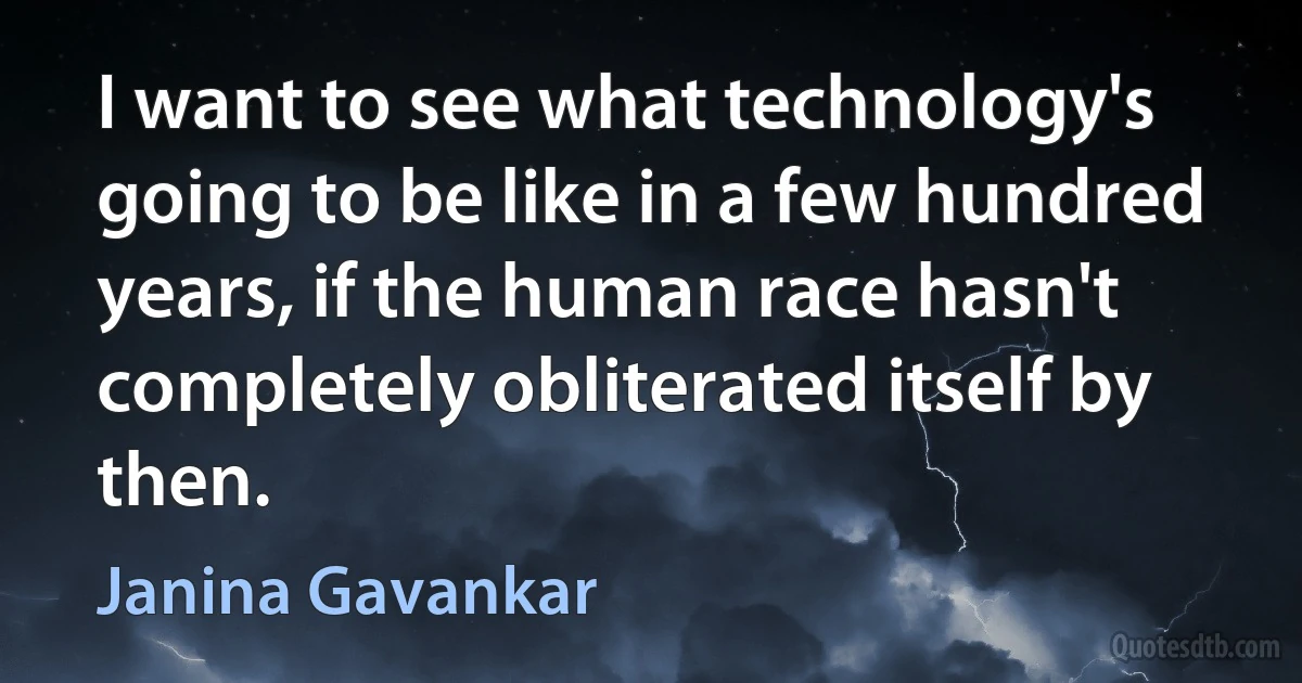 I want to see what technology's going to be like in a few hundred years, if the human race hasn't completely obliterated itself by then. (Janina Gavankar)