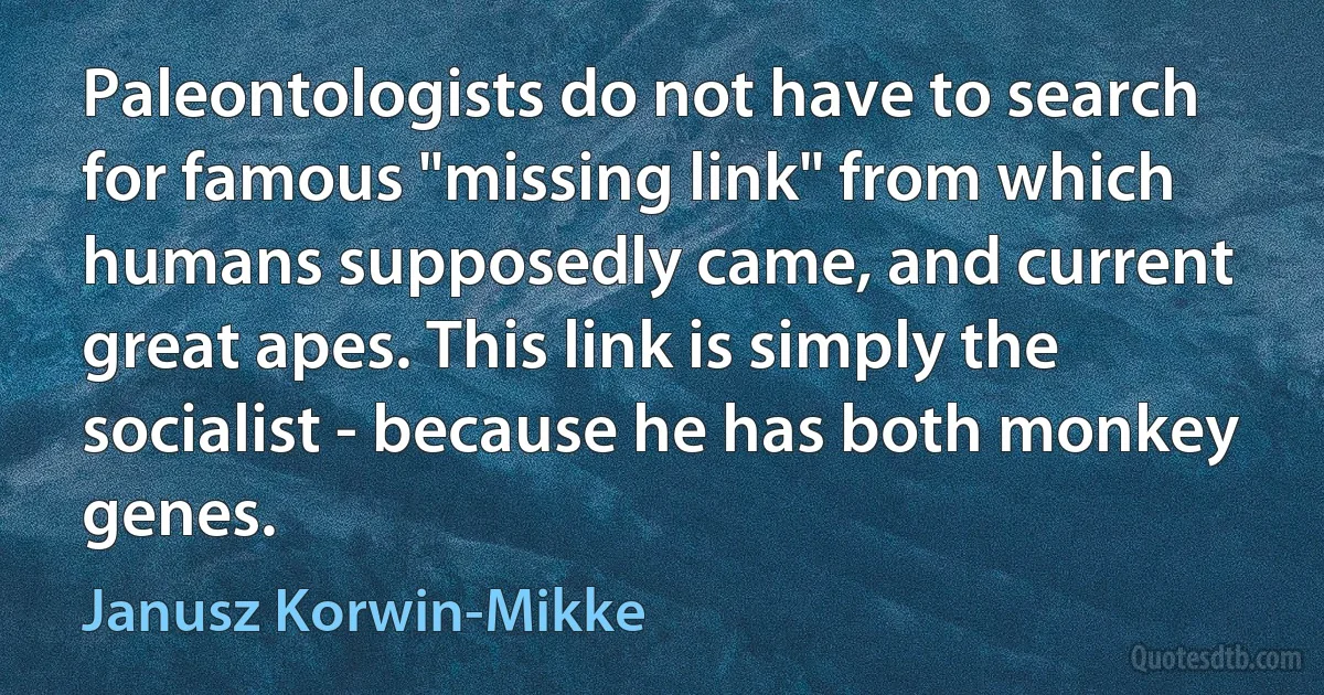 Paleontologists do not have to search for famous "missing link" from which humans supposedly came, and current great apes. This link is simply the socialist - because he has both monkey genes. (Janusz Korwin-Mikke)