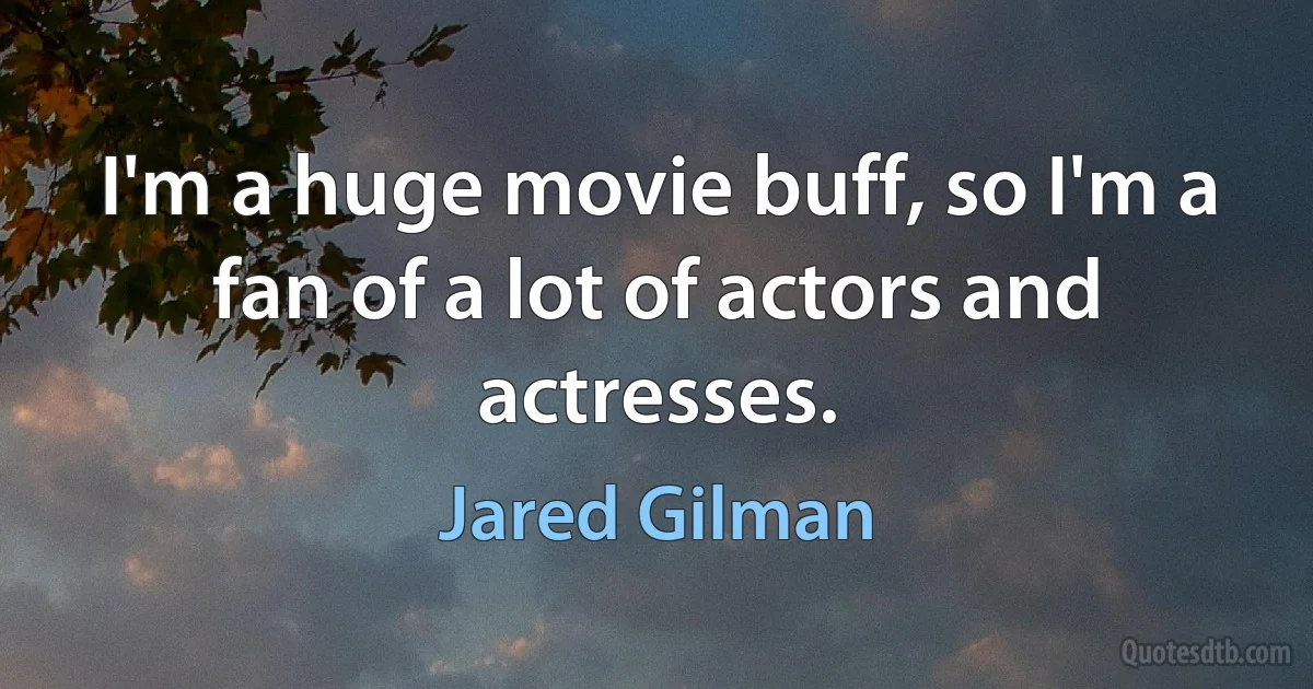 I'm a huge movie buff, so I'm a fan of a lot of actors and actresses. (Jared Gilman)