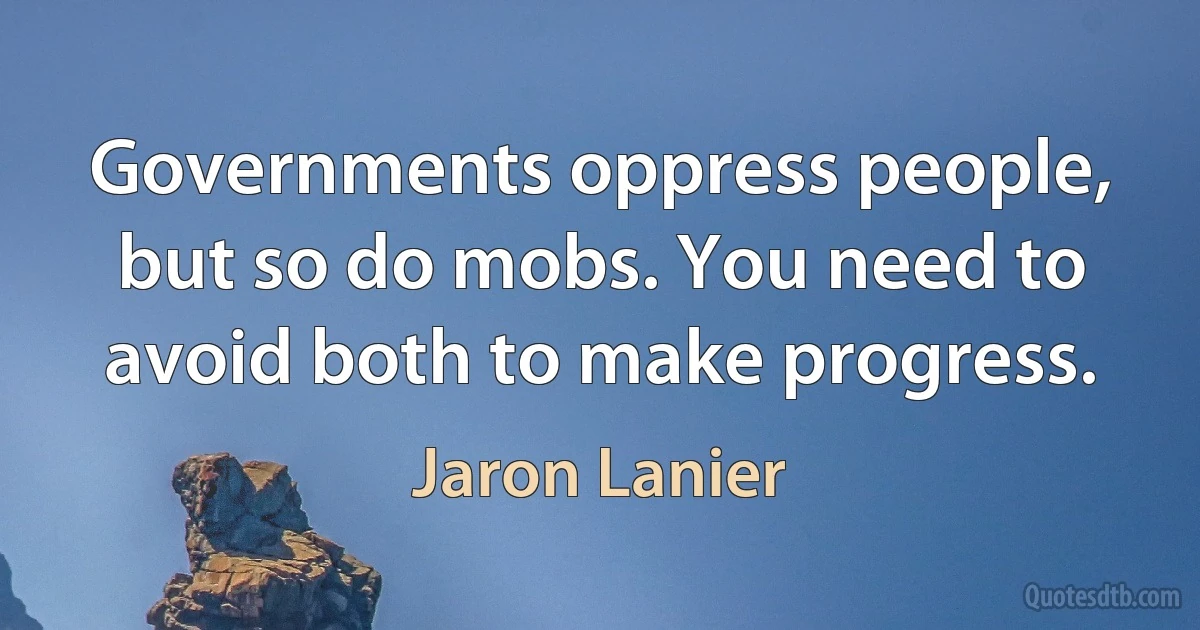 Governments oppress people, but so do mobs. You need to avoid both to make progress. (Jaron Lanier)