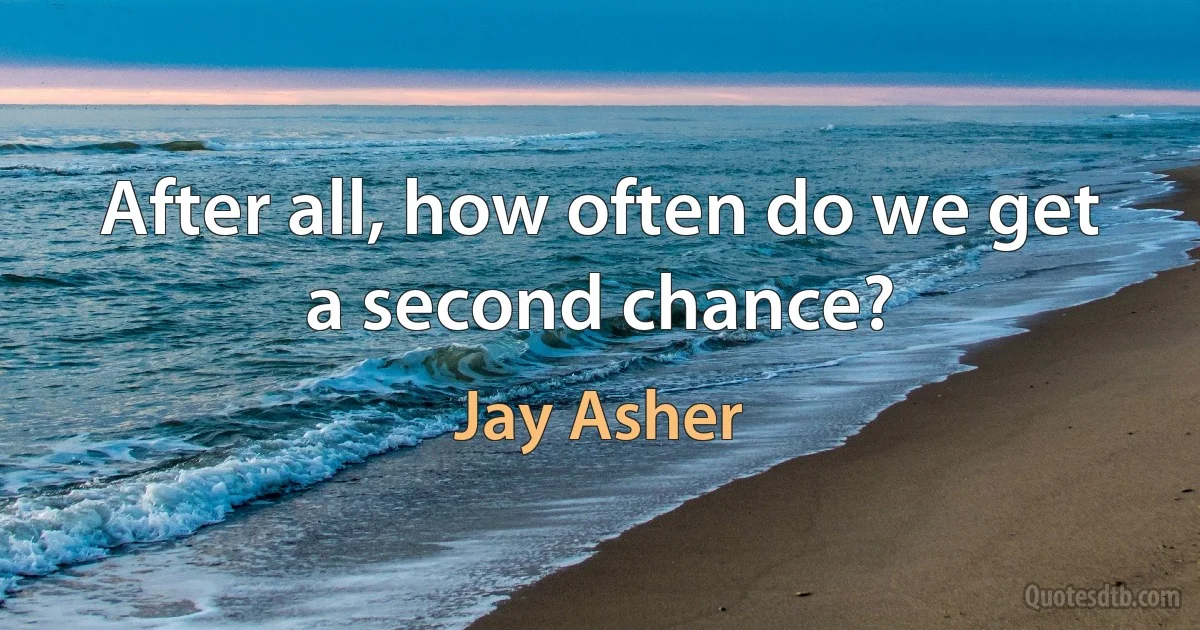 After all, how often do we get a second chance? (Jay Asher)