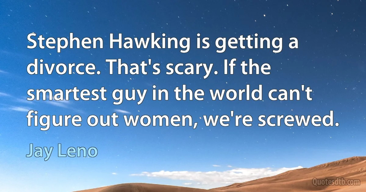 Stephen Hawking is getting a divorce. That's scary. If the smartest guy in the world can't figure out women, we're screwed. (Jay Leno)