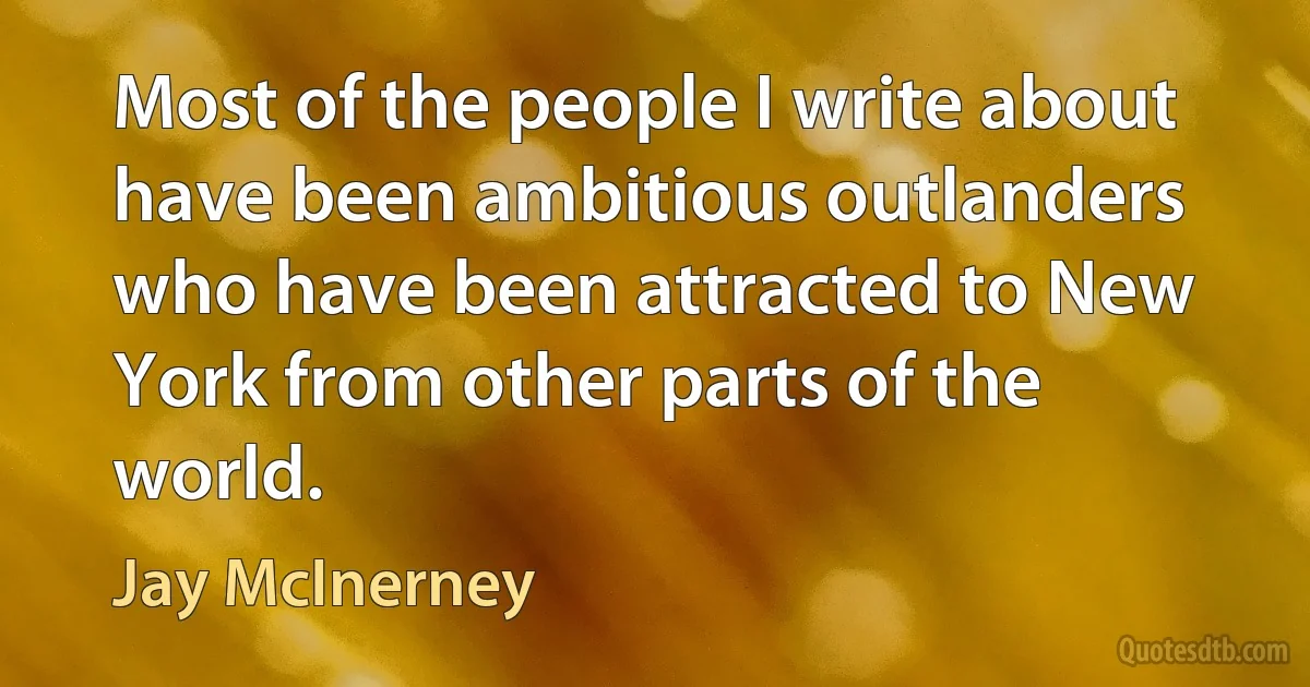 Most of the people I write about have been ambitious outlanders who have been attracted to New York from other parts of the world. (Jay McInerney)