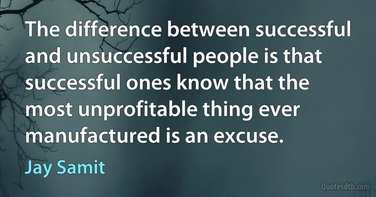 The difference between successful and unsuccessful people is that successful ones know that the most unprofitable thing ever manufactured is an excuse. (Jay Samit)