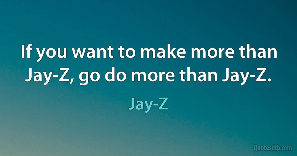 If you want to make more than Jay-Z, go do more than Jay-Z. (Jay-Z)