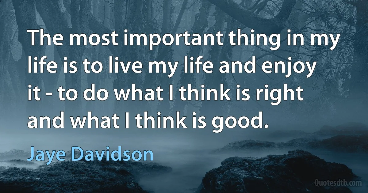 The most important thing in my life is to live my life and enjoy it - to do what I think is right and what I think is good. (Jaye Davidson)