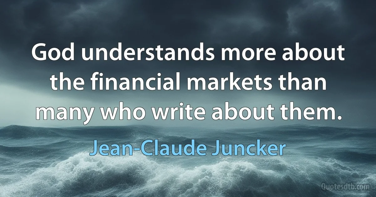 God understands more about the financial markets than many who write about them. (Jean-Claude Juncker)