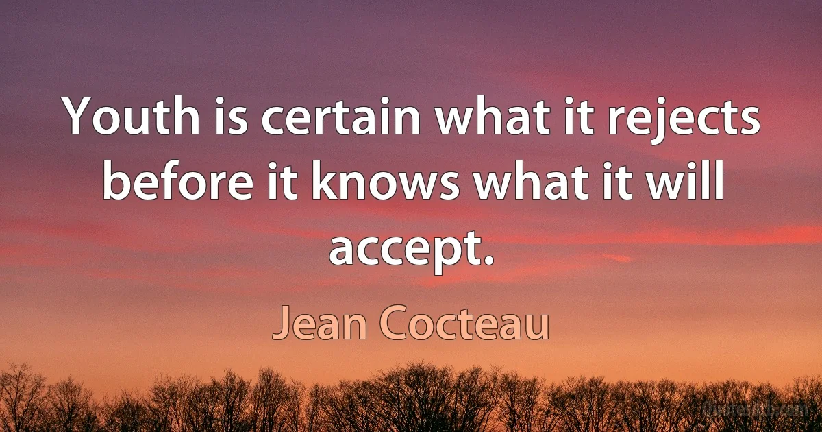 Youth is certain what it rejects before it knows what it will accept. (Jean Cocteau)