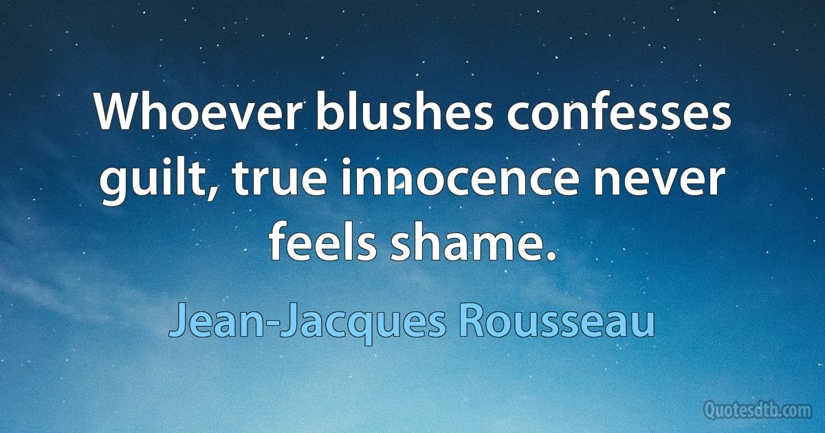 Whoever blushes confesses guilt, true innocence never feels shame. (Jean-Jacques Rousseau)