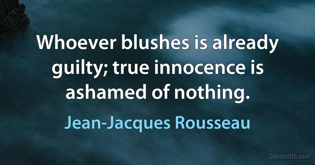 Whoever blushes is already guilty; true innocence is ashamed of nothing. (Jean-Jacques Rousseau)