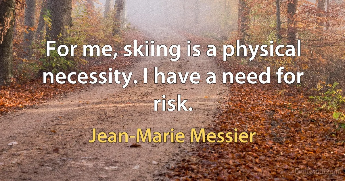 For me, skiing is a physical necessity. I have a need for risk. (Jean-Marie Messier)