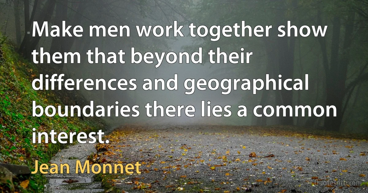 Make men work together show them that beyond their differences and geographical boundaries there lies a common interest. (Jean Monnet)