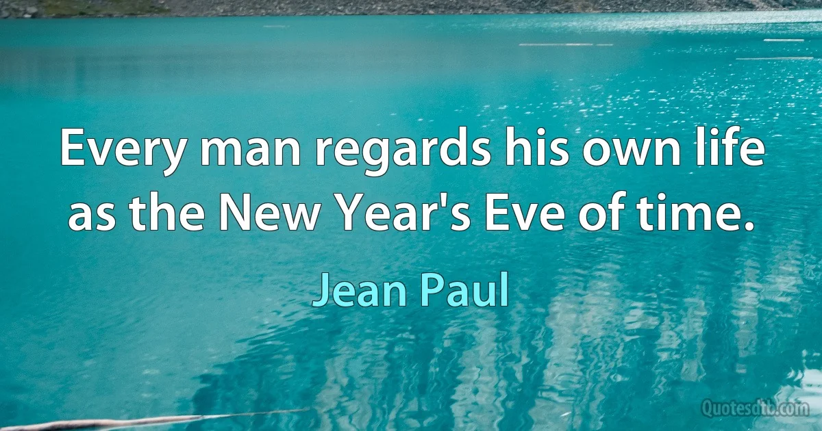 Every man regards his own life as the New Year's Eve of time. (Jean Paul)