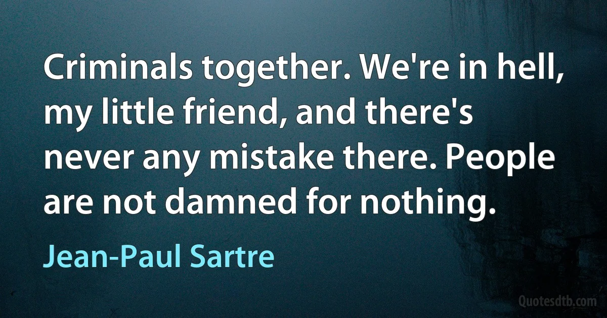 Criminals together. We're in hell, my little friend, and there's never any mistake there. People are not damned for nothing. (Jean-Paul Sartre)