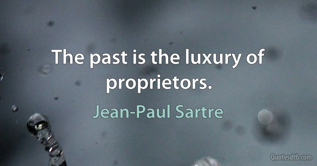 The past is the luxury of proprietors. (Jean-Paul Sartre)