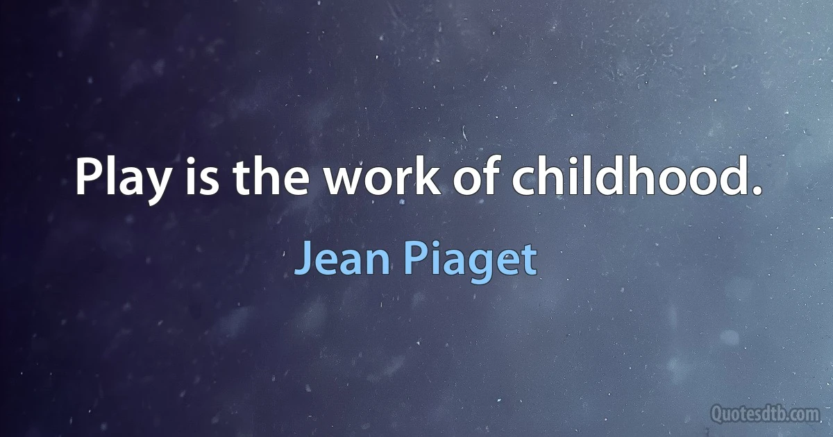 Play is the work of childhood. (Jean Piaget)