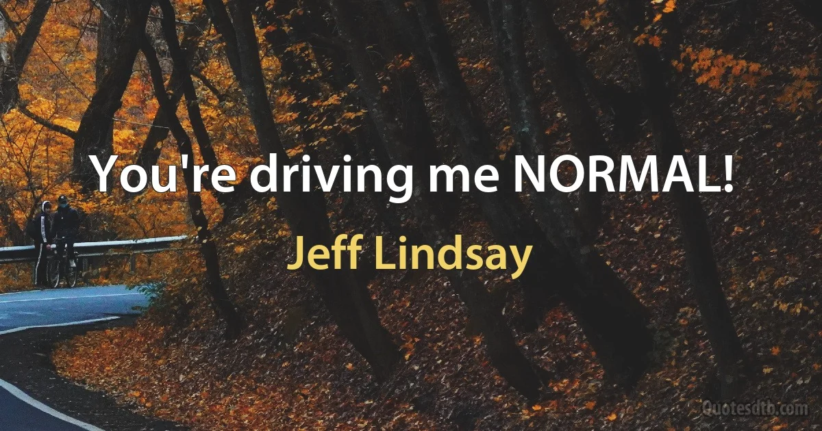 You're driving me NORMAL! (Jeff Lindsay)