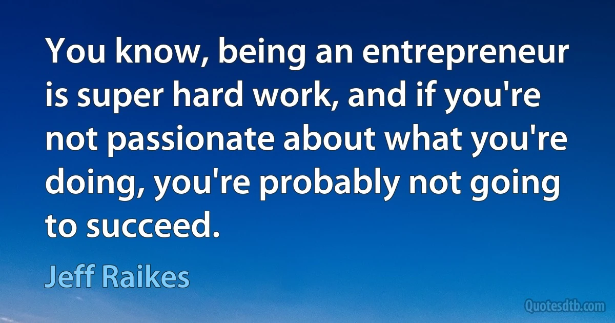 You know, being an entrepreneur is super hard work, and if you're not passionate about what you're doing, you're probably not going to succeed. (Jeff Raikes)