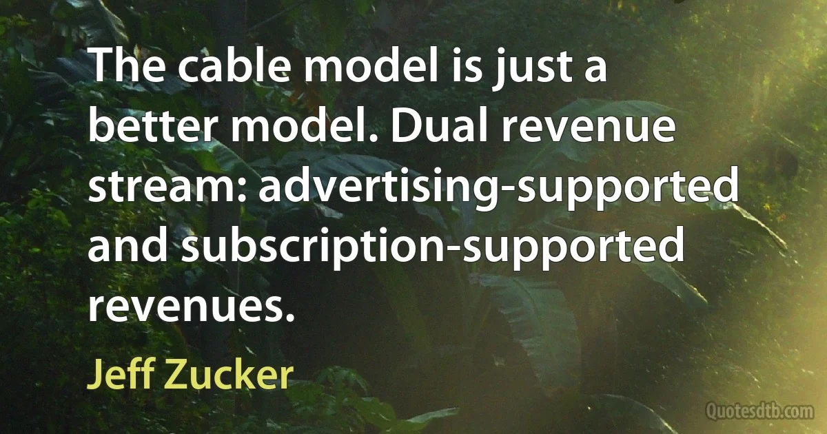 The cable model is just a better model. Dual revenue stream: advertising-supported and subscription-supported revenues. (Jeff Zucker)