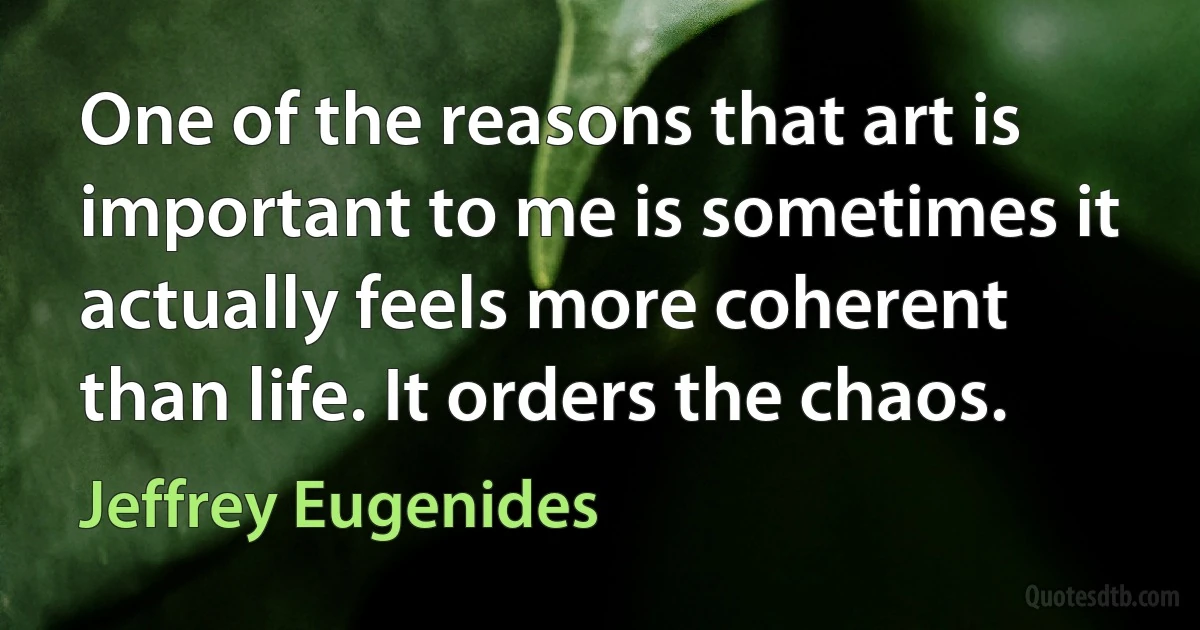 One of the reasons that art is important to me is sometimes it actually feels more coherent than life. It orders the chaos. (Jeffrey Eugenides)