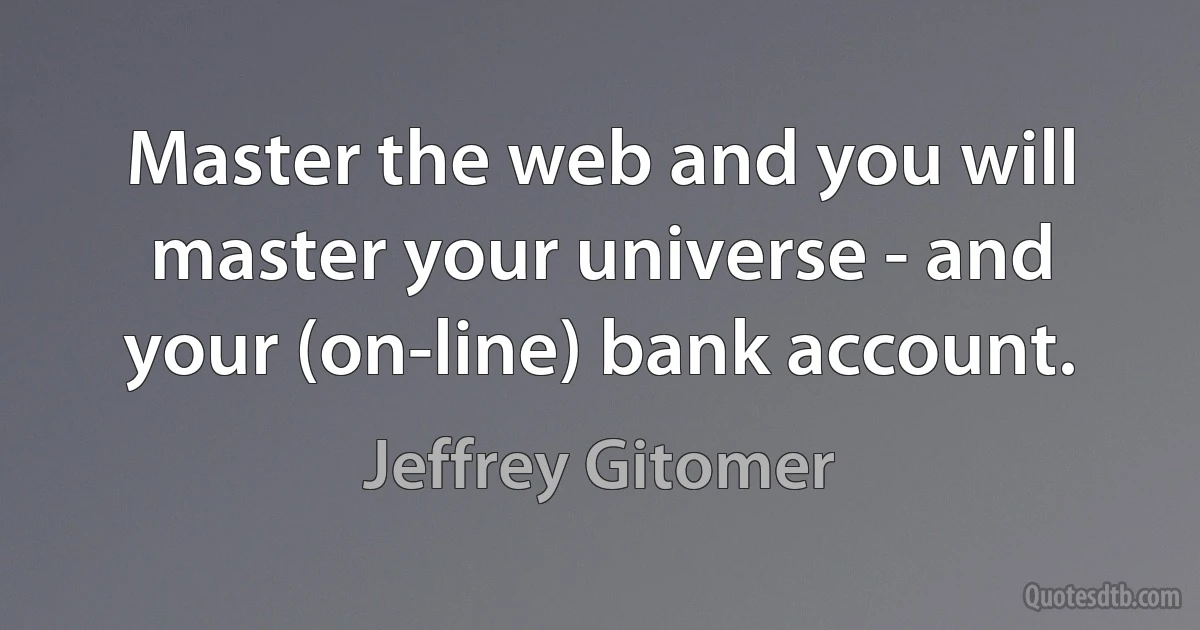 Master the web and you will master your universe - and your (on-line) bank account. (Jeffrey Gitomer)