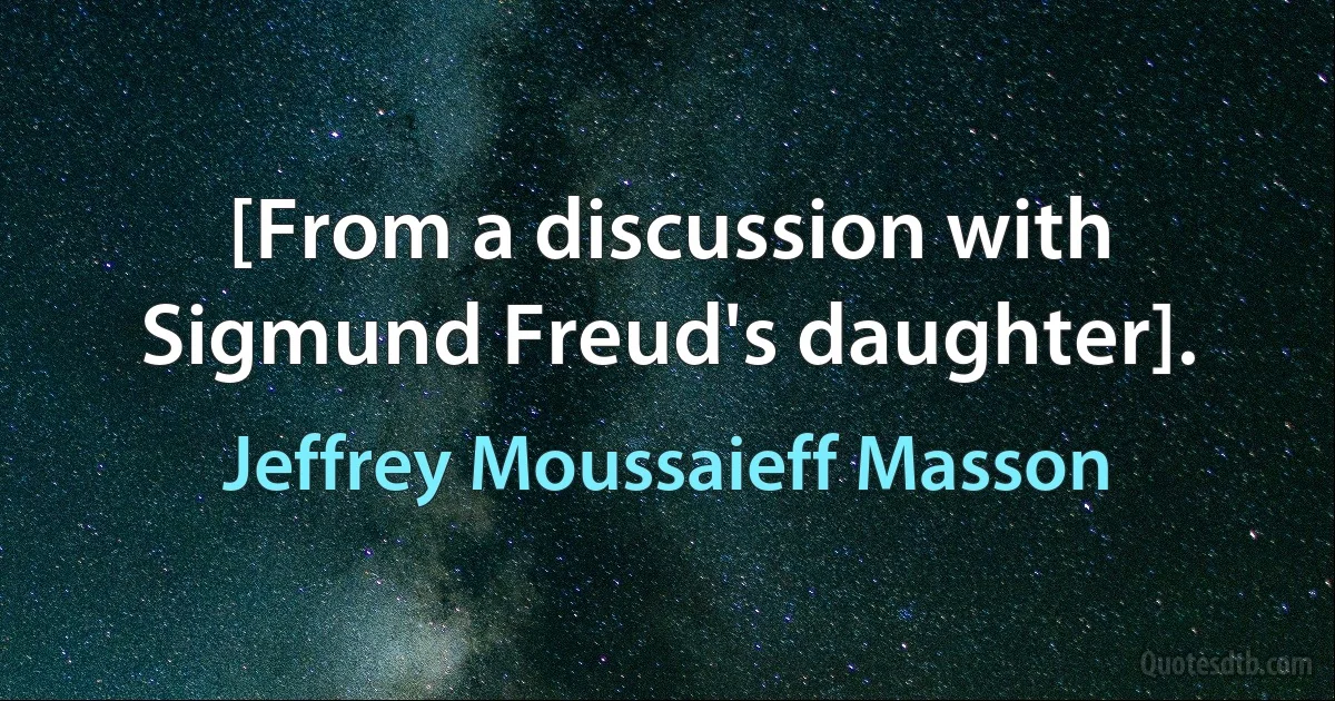 [From a discussion with Sigmund Freud's daughter]. (Jeffrey Moussaieff Masson)