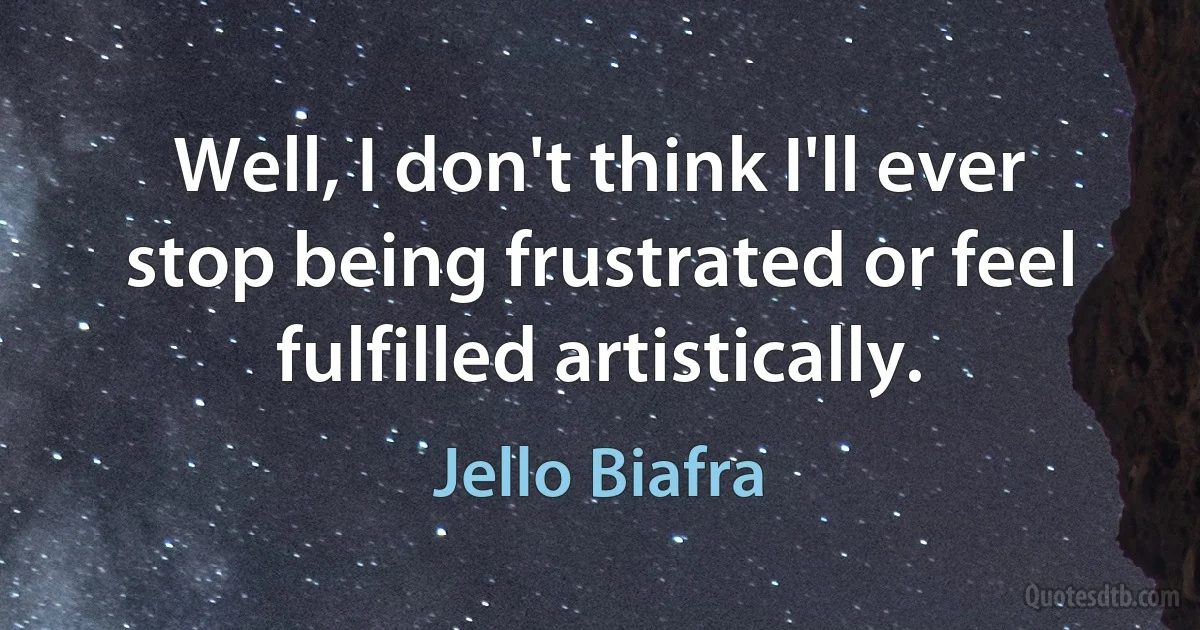 Well, I don't think I'll ever stop being frustrated or feel fulfilled artistically. (Jello Biafra)