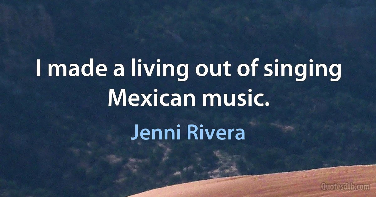 I made a living out of singing Mexican music. (Jenni Rivera)