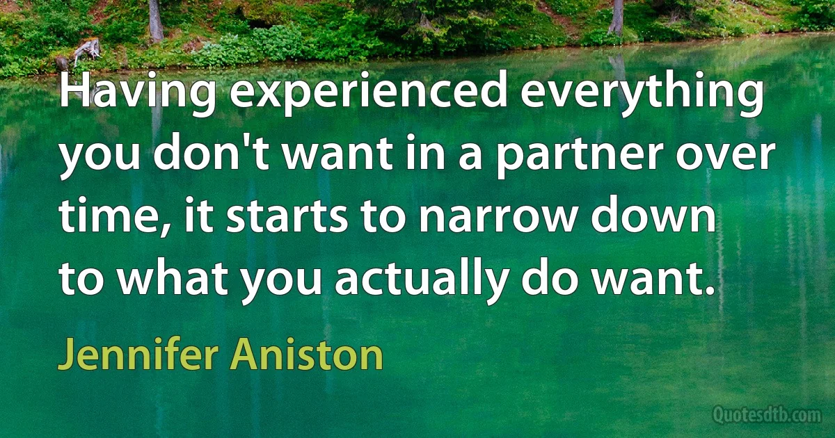 Having experienced everything you don't want in a partner over time, it starts to narrow down to what you actually do want. (Jennifer Aniston)