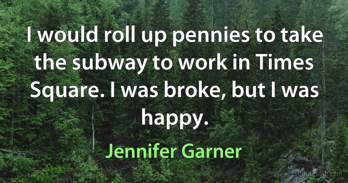 I would roll up pennies to take the subway to work in Times Square. I was broke, but I was happy. (Jennifer Garner)