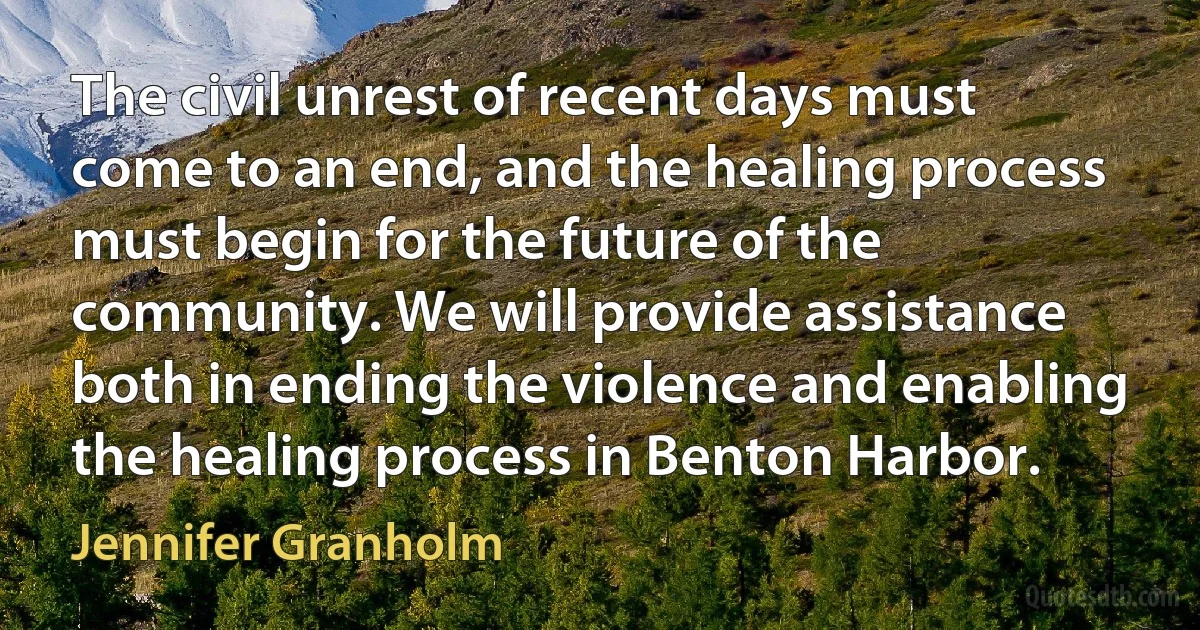 The civil unrest of recent days must come to an end, and the healing process must begin for the future of the community. We will provide assistance both in ending the violence and enabling the healing process in Benton Harbor. (Jennifer Granholm)