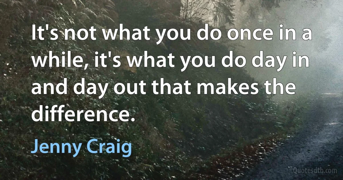 It's not what you do once in a while, it's what you do day in and day out that makes the difference. (Jenny Craig)