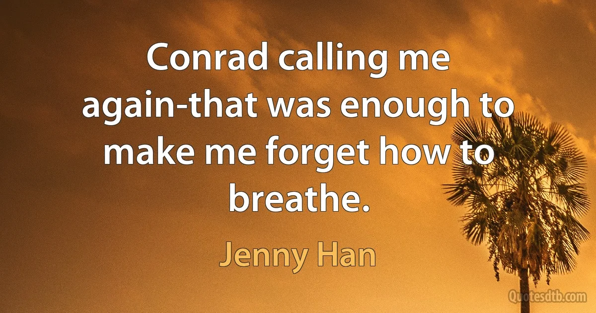 Conrad calling me again-that was enough to make me forget how to breathe. (Jenny Han)