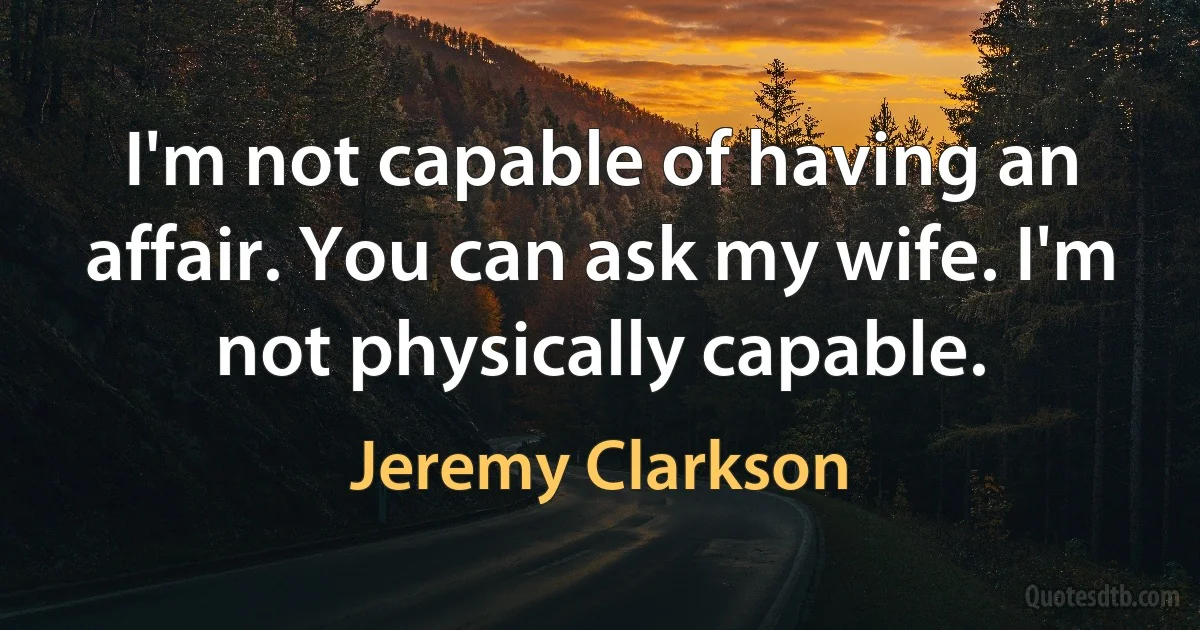 I'm not capable of having an affair. You can ask my wife. I'm not physically capable. (Jeremy Clarkson)